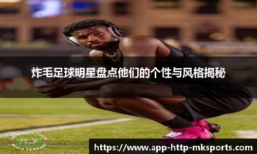 炸毛足球明星盘点他们的个性与风格揭秘